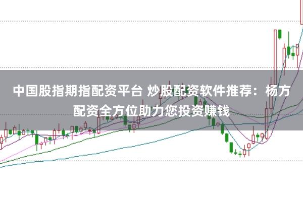 中国股指期指配资平台 炒股配资软件推荐：杨方配资全方位助力您投资赚钱