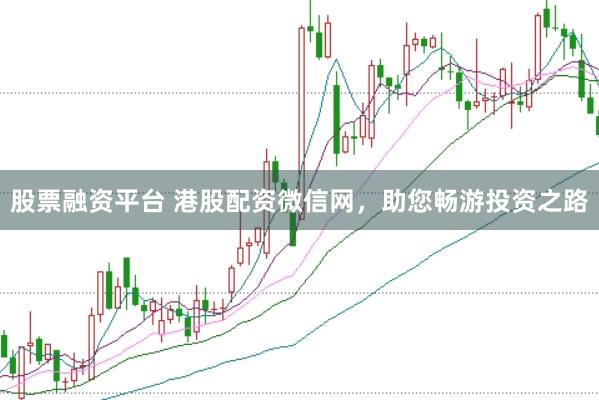 股票融资平台 港股配资微信网，助您畅游投资之路