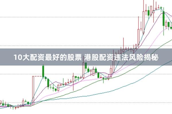 10大配资最好的股票 港股配资违法风险揭秘