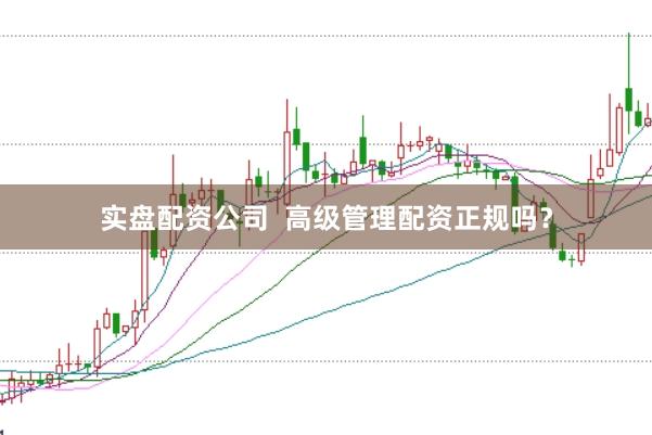 实盘配资公司  高级管理配资正规吗？