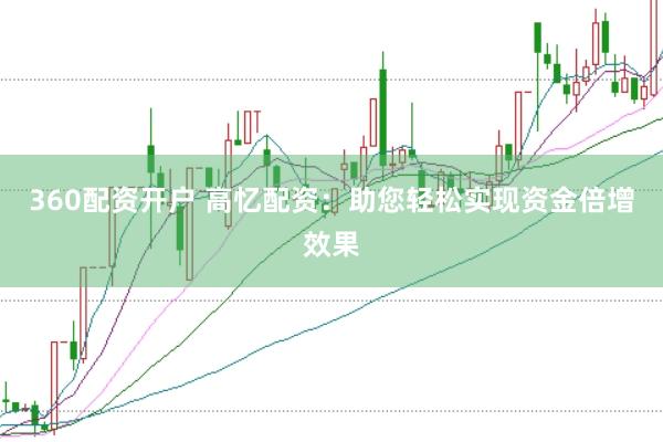 360配资开户 高忆配资：助您轻松实现资金倍增效果