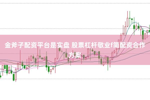 金斧子配资平台是实盘 股票杠杆敬业f简配资合作方案