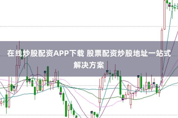 在线炒股配资APP下载 股票配资炒股地址一站式解决方案