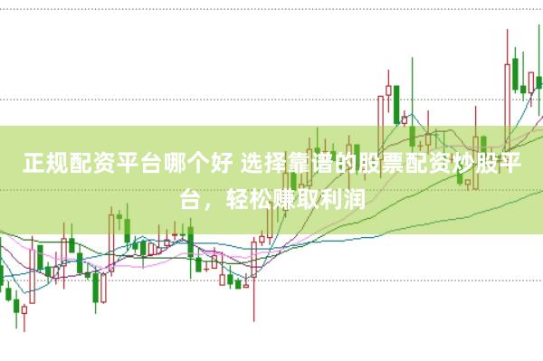 正规配资平台哪个好 选择靠谱的股票配资炒股平台，轻松赚取利润