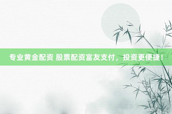 专业黄金配资 股票配资富友支付，投资更便捷！