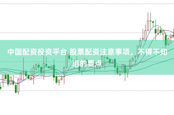 中国配资投资平台 股票配资注意事项，不得不知道的要点