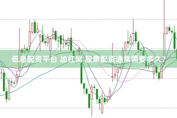 低息配资平台 加杠网 股票配资通常需要多久?
