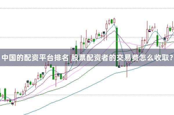 中国的配资平台排名 股票配资者的交易费怎么收取？