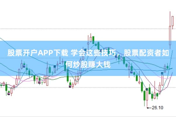 股票开户APP下载 学会这些技巧，股票配资者如何炒股赚大钱