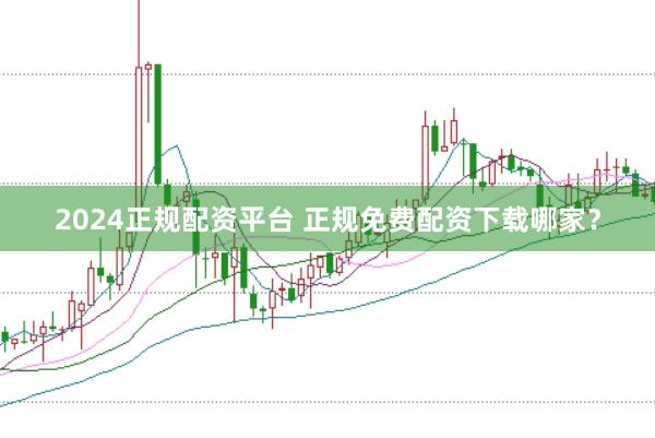 2024正规配资平台 正规免费配资下载哪家？