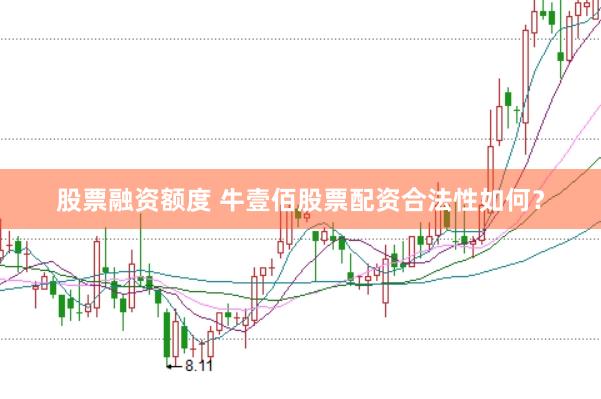 股票融资额度 牛壹佰股票配资合法性如何？