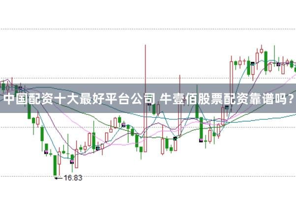 中国配资十大最好平台公司 牛壹佰股票配资靠谱吗？