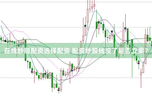 在线炒股配资选择配资 配资炒股钱没了能否立案?