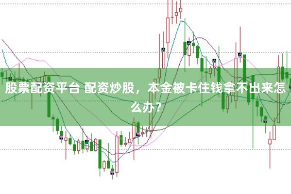 股票配资平台 配资炒股，本金被卡住钱拿不出来怎么办？