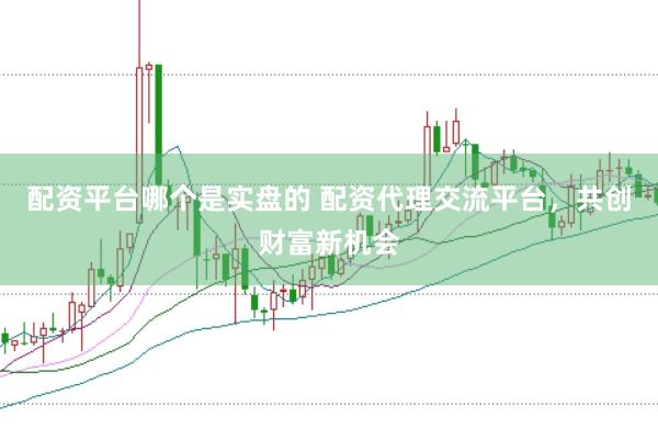 配资平台哪个是实盘的 配资代理交流平台，共创财富新机会