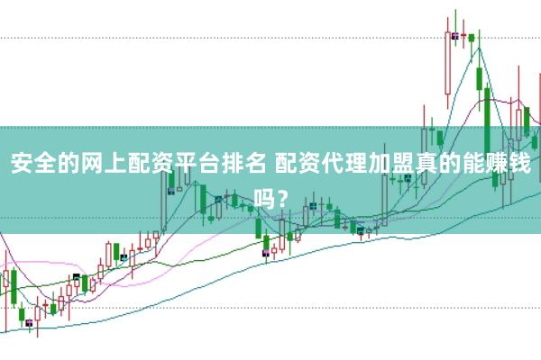 安全的网上配资平台排名 配资代理加盟真的能赚钱吗？