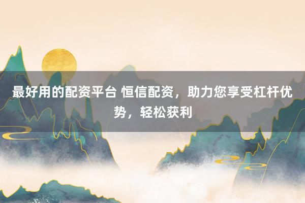 最好用的配资平台 恒信配资，助力您享受杠杆优势，轻松获利