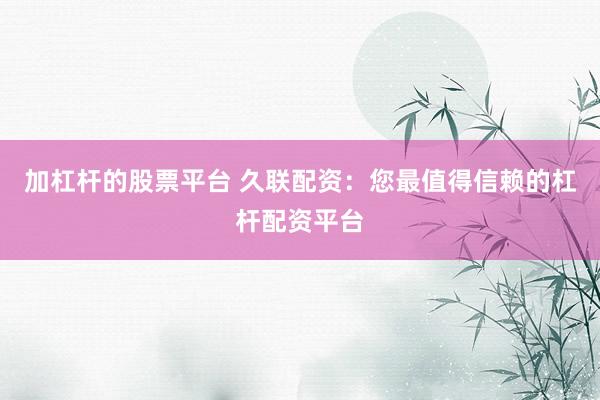 加杠杆的股票平台 久联配资：您最值得信赖的杠杆配资平台