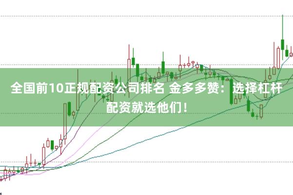 全国前10正规配资公司排名 金多多赞：选择杠杆配资就选他们！