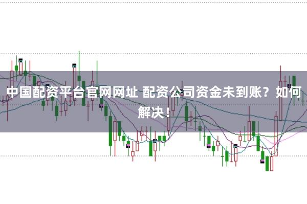 中国配资平台官网网址 配资公司资金未到账？如何解决！
