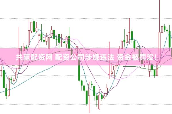 共赢配资网 配资公司涉嫌违法 资金被罚没!