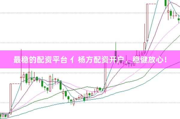 最稳的配资平台 亻杨方配资开户,稳健放心!