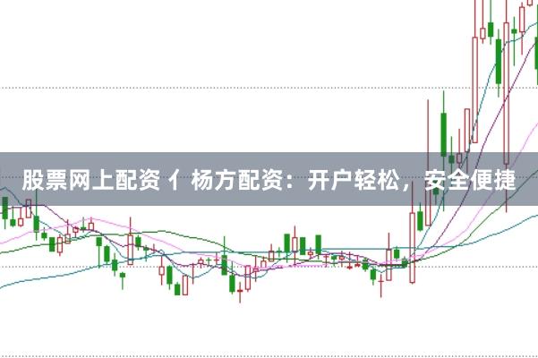 股票网上配资 亻杨方配资：开户轻松，安全便捷