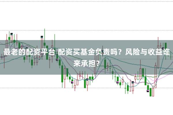 最老的配资平台 配资买基金负责吗？风险与收益谁来承担？