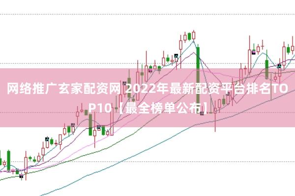 网络推广玄家配资网 2022年最新配资平台排名TOP10【最全榜单公布】