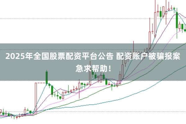 2025年全国股票配资平台公告 配资账户被骗报案急求帮助！