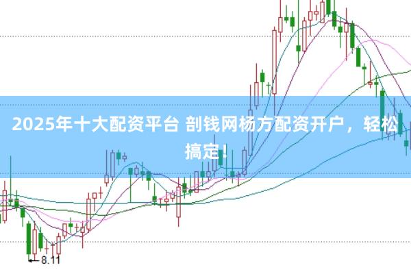2025年十大配资平台 剖钱网杨方配资开户，轻松搞定！