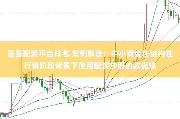 最强配资平台排名 案例解读:中小资金在结构性行情阶段背景下使用配资炒股的数据观