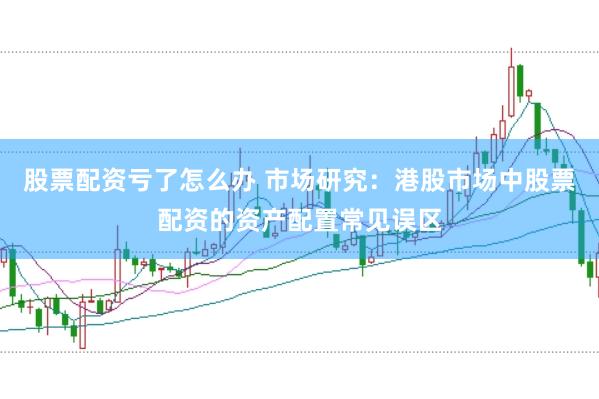 股票配资亏了怎么办 市场研究：港股市场中股票配资的资产配置常见误区