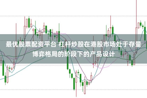 最优股票配资平台 杠杆炒股在港股市场处于存量博弈格局的阶段下的产品设计