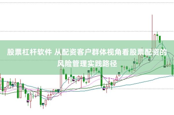 股票杠杆软件 从配资客户群体视角看股票配资的风险管理实践路径