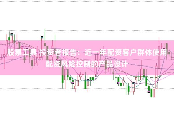 股票工具 投资者报告：近一年配资客户群体使用配资风险控制的产品设计