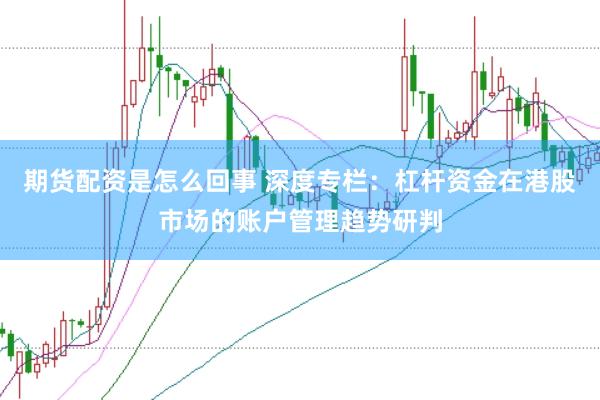 期货配资是怎么回事 深度专栏：杠杆资金在港股市场的账户管理趋势研判