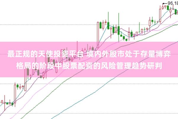 最正规的天使投资平台 境内外股市处于存量博弈格局的阶段中股票配资的风险管理趋势研判