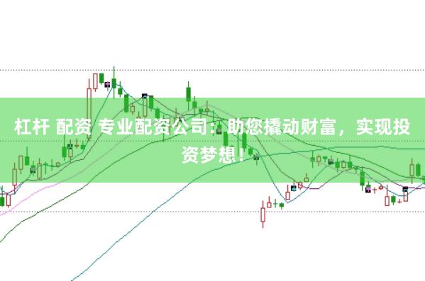 杠杆 配资 专业配资公司：助您撬动财富，实现投资梦想！