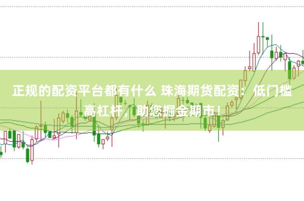 正规的配资平台都有什么 珠海期货配资:低门槛高杠杆,助您掘金期市!