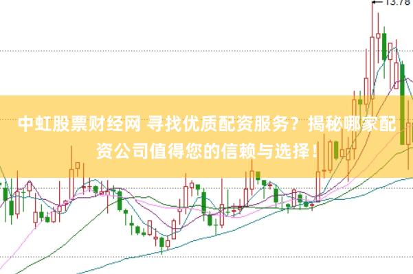中虹股票财经网 寻找优质配资服务？揭秘哪家配资公司值得您的信赖与选择！
