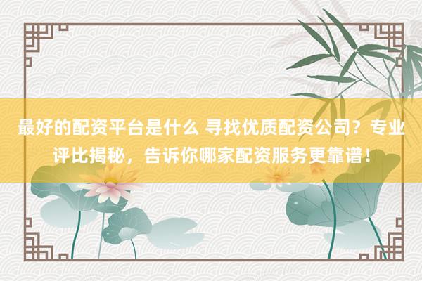 最好的配资平台是什么 寻找优质配资公司？专业评比揭秘，告诉你哪家配资服务更靠谱！