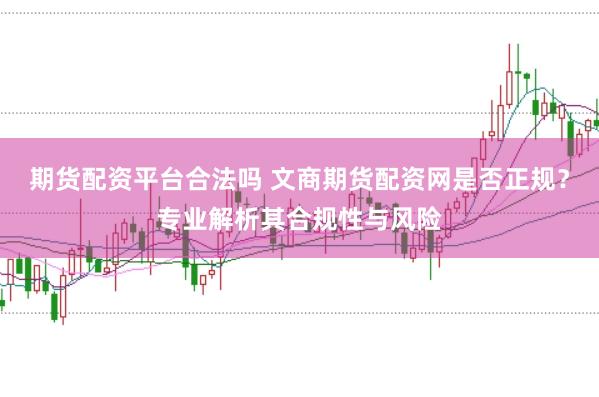 期货配资平台合法吗 文商期货配资网是否正规?专业解析其合规性与风险
