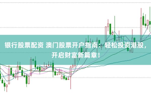 银行股票配资 澳门股票开户指南：轻松投资港股，开启财富新篇章！