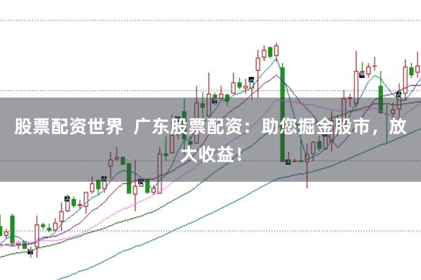 股票配资世界  广东股票配资：助您掘金股市，放大收益！