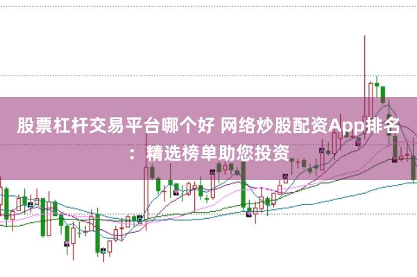 股票杠杆交易平台哪个好 网络炒股配资App排名：精选榜单助您投资