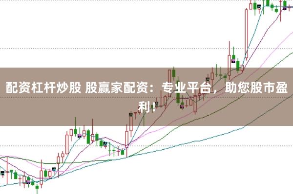 配资杠杆炒股 股赢家配资：专业平台，助您股市盈利！