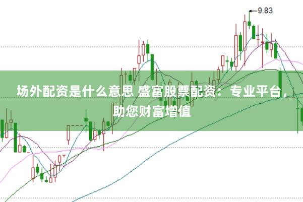 场外配资是什么意思 盛富股票配资：专业平台，助您财富增值