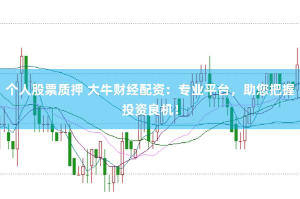 个人股票质押 大牛财经配资：专业平台，助您把握投资良机！