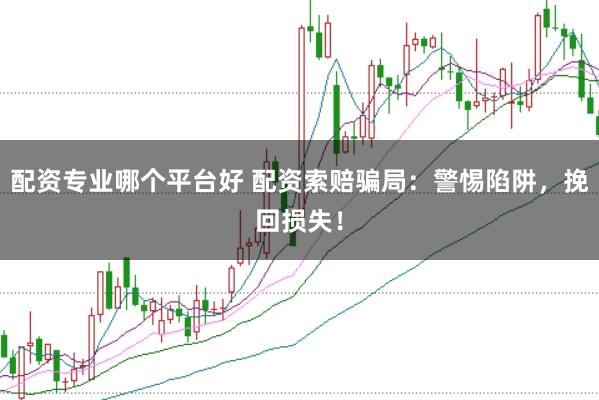 配资专业哪个平台好 配资索赔骗局：警惕陷阱，挽回损失！